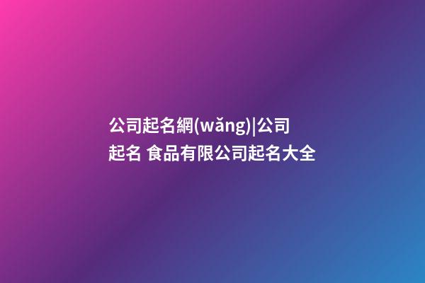 公司起名網(wǎng)|公司起名 食品有限公司起名大全-第1張-公司起名-玄機派